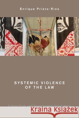 Systemic Violence of the Law: Colonialism and International Investment Enrique Prieto-Rios 9781538157862 Rowman & Littlefield Publishers