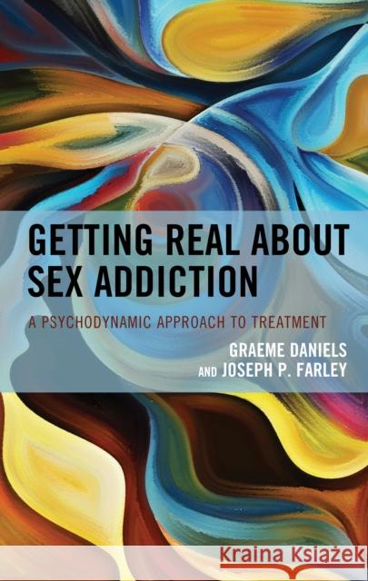 Getting Real about Sex Addiction: A Psychodynamic Approach to Treatment Daniels, Graeme 9781538158043 Rowman & Littlefield Publishers