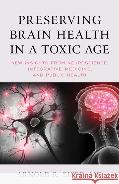 Preserving Brain Health in a Toxic Age: New Insights from Neuroscience, Integrative Medicine, and Public Health Arnold R. Eiser 9781538158074 Rowman & Littlefield Publishers