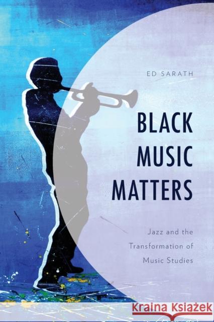 Black Music Matters: Jazz and the Transformation of Music Studies Ed Sarath 9781538158258