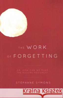 The Work of Forgetting: Or, How Can We Make the Future Possible? Stephane Symons 9781538158272 Rowman & Littlefield Publishers