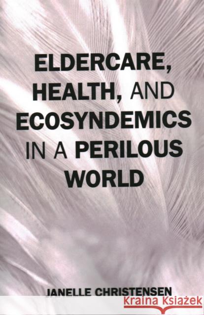 Eldercare, Health, and Ecosyndemics in a Perilous World Janelle Christensen 9781538158487 Rowman & Littlefield