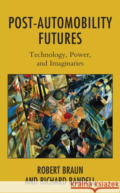 Post-Automobility Futures: Technology, Power, and Imaginaries Robert Braun Richard Randell 9781538158876