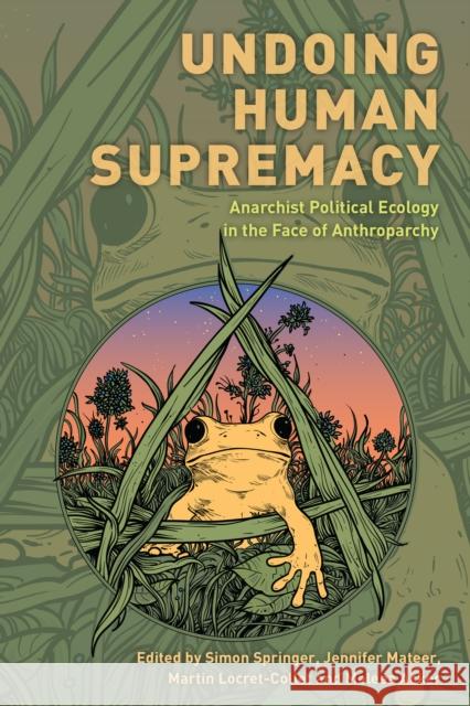 Undoing Human Supremacy: Anarchist Political Ecology in the Face of Anthroparchy Simon Springer Jennifer Mateer Martin Locret-Collet 9781538159125 Rowman & Littlefield Publishers