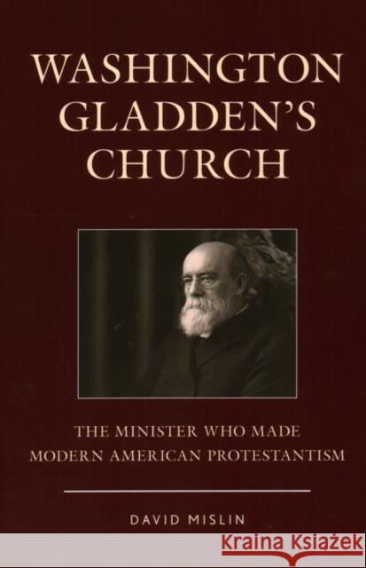 Washington Gladden's Church: The Minister Who Made Modern American Protestantism David Mislin 9781538159637 Rowman & Littlefield Publishers