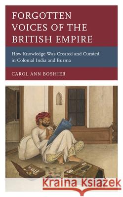 Forgotten Voices of the British Empire: How Knowledge was Created and Curated in Colonial India and Burma Boshier, Carol Ann 9781538159880 Rowman & Littlefield Publishers
