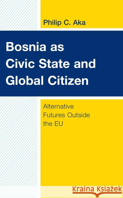 Bosnia as Civic State and Global Citizen: Alternative Futures Outside the EU Aka, Philip C. 9781538159903 Rowman & Littlefield Publishers