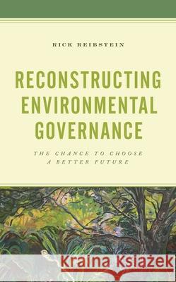 Reconstructing Environmental Governance: The Chance to Choose a Better Future Rick Reibstein 9781538160039 Rowman & Littlefield
