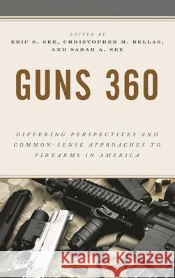 Guns 360: Differing Perspectives and Common-Sense Approaches to Firearms in America Eric S. See Christopher M. Bellas Sarah A. See 9781538161357 Rowman & Littlefield Publishers