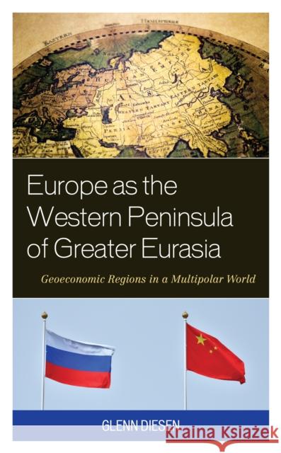 Europe as the Western Peninsula of Greater Eurasia: Geoeconomic Regions in a Multipolar World Glenn Diesen 9781538161760
