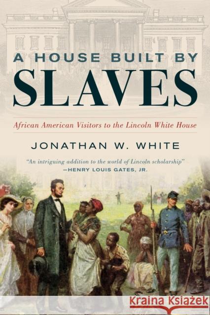 A House Built by Slaves: African American Visitors to the Lincoln White House Jonathan W. White 9781538161807