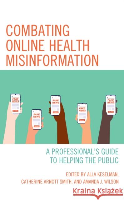 Combating Online Health Misinformation: A Professional's Guide to Helping the Public Catherine Arnott Smith Alla Keselman Amanda J. Wilson 9781538162194