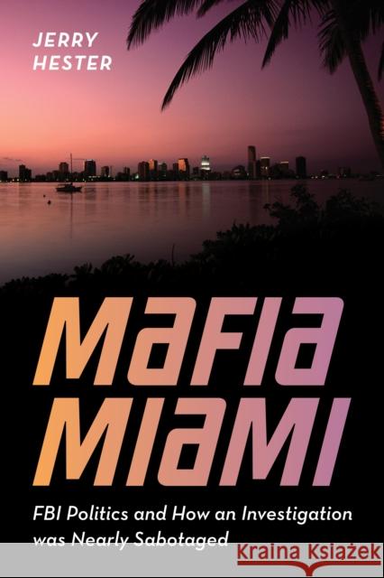Mafia Miami: FBI Politics and How an Investigation was Nearly Sabotaged  9781538162255 Rowman & Littlefield Publishers