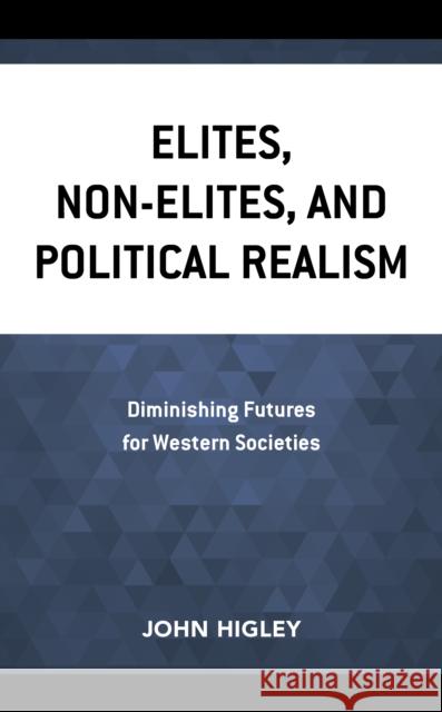Elites, Non-Elites, and Political Realism: Diminishing Futures for Western Societies John Higley 9781538162873 Rowman & Littlefield Publishers