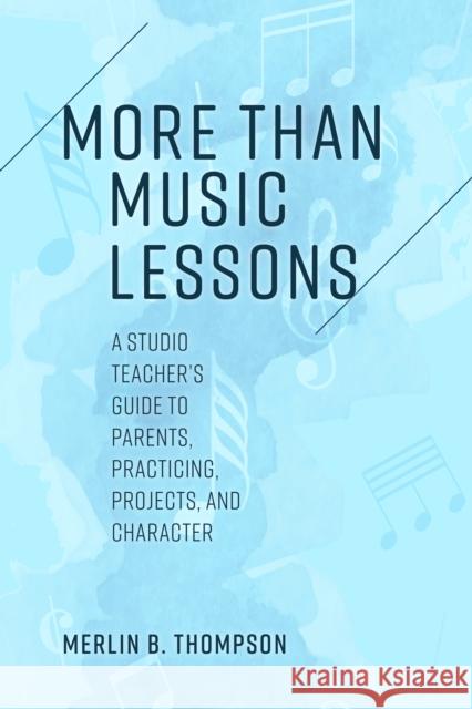 More than Music Lessons: A Studio Teacher's Guide to Parents, Practicing, Projects, and Character Thompson, Merlin B. 9781538164037 Rowman & Littlefield Publishers
