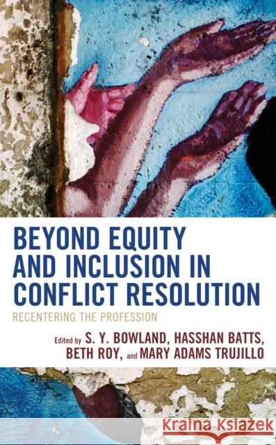 Beyond Equity and Inclusion in Conflict Resolution: Recentering the Profession S. Y. Bowland Hasshan Batts Mary Adams Trujillo 9781538164372 Rowman & Littlefield Publishers
