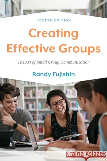 Creating Effective Groups: The Art of Small Group Communication Randy Fujishin 9781538164440 Rowman & Littlefield