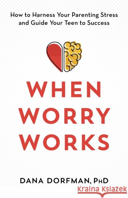 When Worry Works: How to Harness Your Parenting Stress and Guide Your Teen to Success Dana Dorfman 9781538164532 Rowman & Littlefield