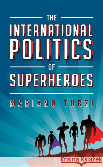 The International Politics of Superheroes Mariano Turzi 9781538164969 Rowman & Littlefield Publishers