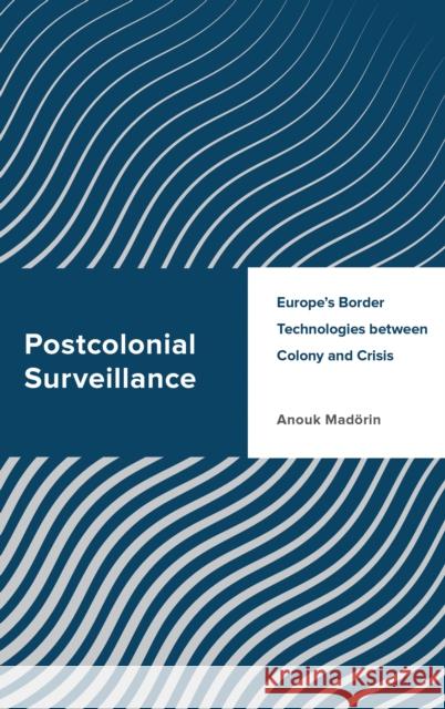 Postcolonial Surveillance: Europe's Border Technologies Between Colony and Crisis Madörin, Anouk 9781538165034