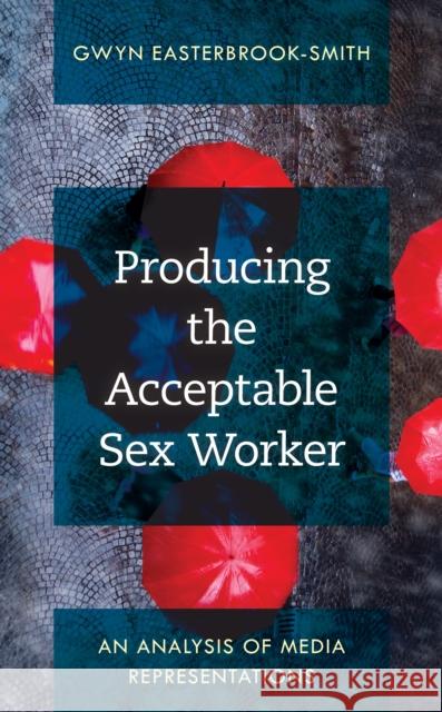 Producing the Acceptable Sex Worker: An Analysis of Media Representations Gwyn Easterbrook-Smith 9781538165140 Rowman & Littlefield Publishers