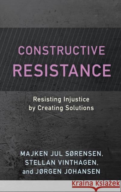 Constructive Resistance: Resisting Injustice by Creating Solutions Majken Jul S?rensen Stellan Vinthagen J?rgen Johansen 9781538165393