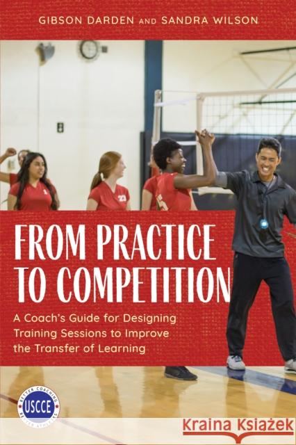 From Practice to Competition: A Coach's Guide for Designing Training Sessions to Improve the Transfer of Learning Gibson Darden Sandra Wilson 9781538166277 Rowman & Littlefield