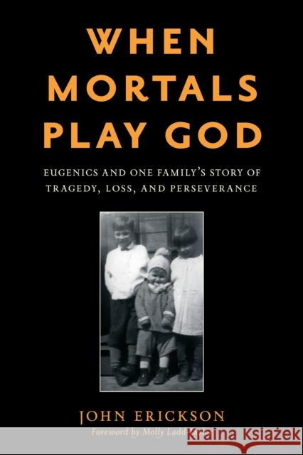 When Mortals Play God: Eugenics and One Family's Story of Tragedy, Loss, and Perseverance John Erickson 9781538166697