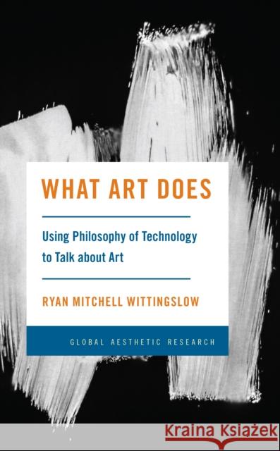 What Art Does: Using Philosophy of Technology to Talk about Art Ryan Mitchell Wittingslow 9781538167328