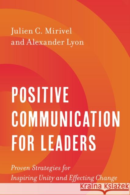 Positive Communication for Leaders: Proven Strategies for Inspiring Unity and Effecting Change Julien C. Mirivel Alex Lyon 9781538167601 Rowman & Littlefield Publishers