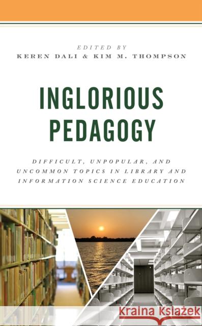 Inglorious Pedagogy: Difficult, Unpopular, and Uncommon Topics in Library and Information Science Education Keren Dali Kim M. Thompson 9781538167779