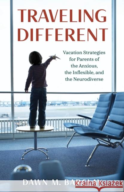 Traveling Different: Vacation Strategies for Parents of the Anxious, the Inflexible, and the Neurodiverse Dawn M. Barclay 9781538168660 Rowman & Littlefield Publishers