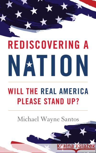 Rediscovering a Nation: Will the Real America Please Stand Up? Michael Wayne Santos 9781538169216