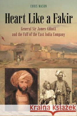 Heart Like a Fakir: General Sir James Abbott and the Fall of the East India Company Mason, Chris 9781538169568 Rowman & Littlefield