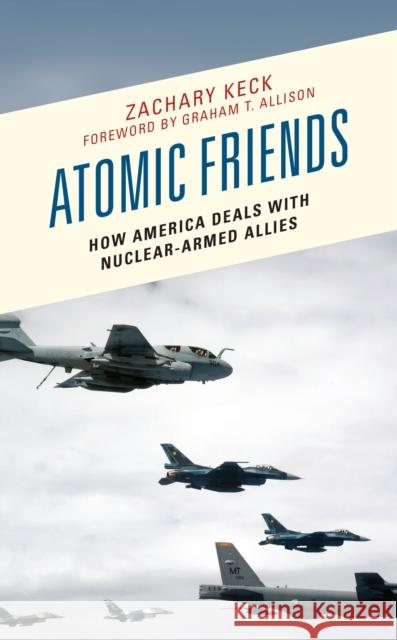 Atomic Friends: How America Deals with Nuclear-Armed Allies Zachary Keck 9781538169704 Rowman & Littlefield