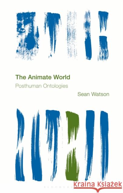 The Animate World: Posthuman Ontologies Sean (University of the West of England, Bristol, UK) Watson 9781538169773 Bloomsbury Academic