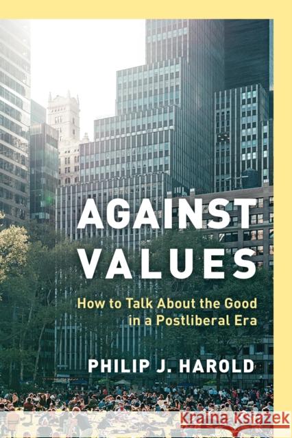 Against Values: How to Talk about the Good in a Postliberal Era Harold, Philip J. 9781538169803 Rowman & Littlefield