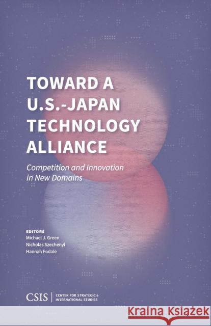 Toward a U.S.-Japan Technology Alliance: Competition and Innovation in New Domains Michael J. Green Nicholas Szechenyi Hannah Fodale 9781538170557 Center for Strategic & International Studies