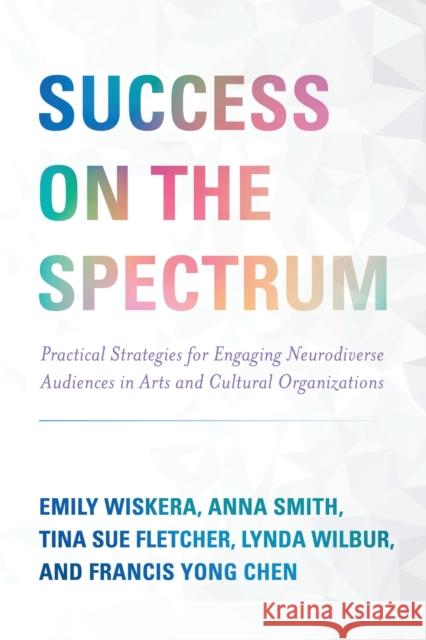 Success on the Spectrum: Practical Strategies for Engaging Neurodiverse Audiences in Arts and Cultural Organizations Francis Yong Chen 9781538171028