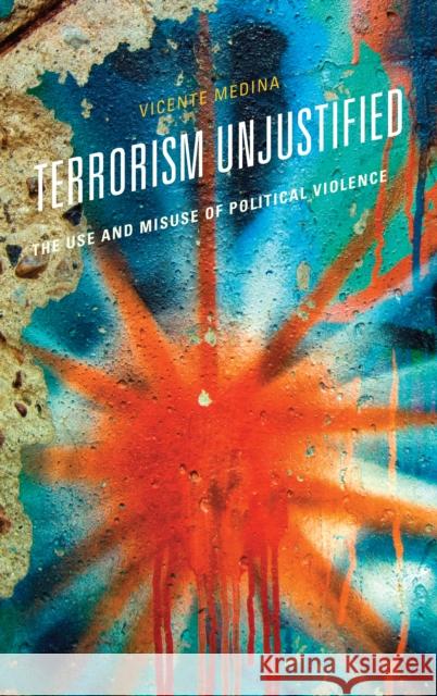 Terrorism Unjustified: The Use and Misuse of Political Violence Medina, Vicente 9781538171226 Rowman & Littlefield