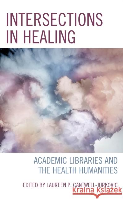 Intersections in Healing: Academic Libraries and the Health Humanities Laureen P. Cantwell-Jurkovic 9781538171325 Rowman & Littlefield Publishers