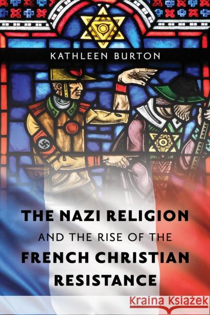 The Nazi Religion and the Rise of the French Christian Resistance Kathleen Burton 9781538171400 Rowman & Littlefield