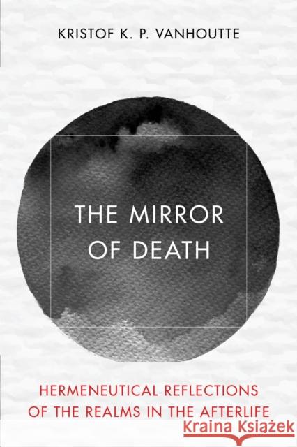 The Mirror of Death: Hermeneutical Reflections of the Realms in the Afterlife Kristof K P Vanhoutte 9781538171851 Rowman & Littlefield