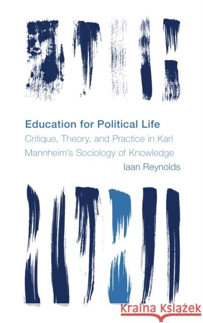 Education for Political Life: Critique, Theory, and Practice in Karl Mannheim's Sociology of Knowledge Iaan Reynolds 9781538171882 Rowman & Littlefield