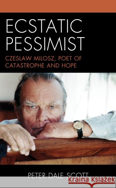 Ecstatic Pessimist: Czeslaw Milosz, Poet of Catastrophe and Hope Peter Dale Scott 9781538172438 Rowman & Littlefield