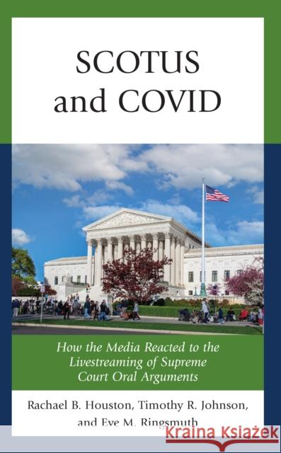 SCOTUS and COVID: How the Media Reacted to the Livestreaming of Supreme Court Oral Arguments Eve M. Ringsmuth 9781538172612 Rowman & Littlefield