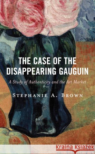 The Case of the Disappearing Gauguin: A Study of Authenticity and the Art Market Stephanie A. Brown 9781538173107