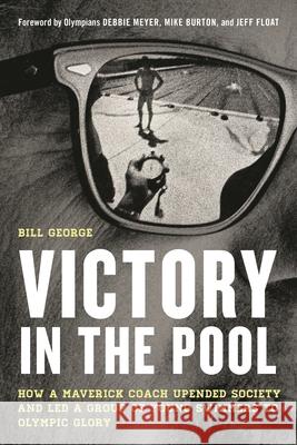 Victory in the Pool: How a Maverick Coach Upended Society and Led a Group of Young Swimmers to Olympic Glory Bill George 9781538173718