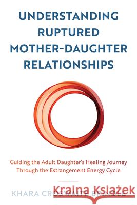 Understanding Ruptured Mother-Daughter Relationships: Guiding the Adult Daughter's Healing Journey Through the Estrangement Energy Cycle Croswaite Brindle, Khara 9781538174029