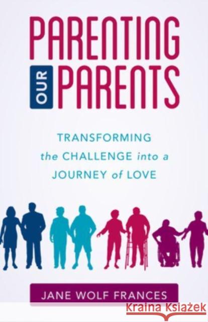 Parenting Our Parents: Transforming the Challenge Into a Journey of Love Frances, Jane Wolf 9781538174180 Rowman & Littlefield